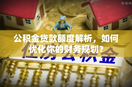 花地玛堂区公积金贷款额度解析，如何优化你的财务规划？