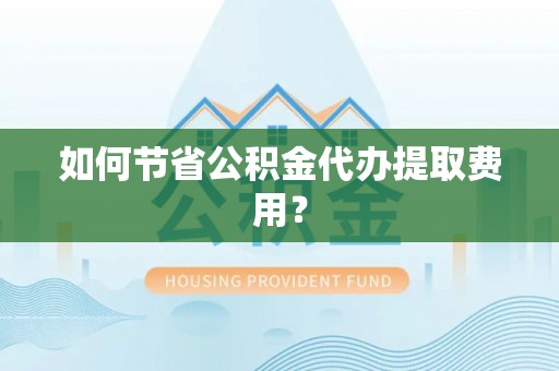 花地玛堂区如何节省公积金代办提取费用？