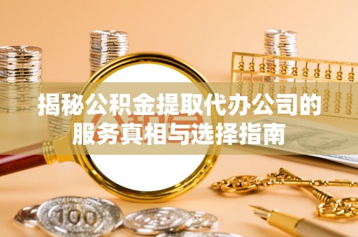 花地玛堂区揭秘公积金提取代办公司的服务真相与选择指南