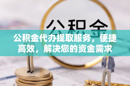 花地玛堂区公积金代办提取服务，便捷高效，解决您的资金需求