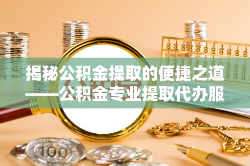 花地玛堂区揭秘公积金提取的便捷之道——公积金专业提取代办服务解析