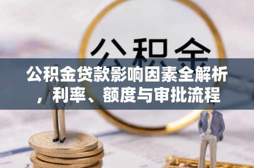 花地玛堂区公积金贷款影响因素全解析，利率、额度与审批流程