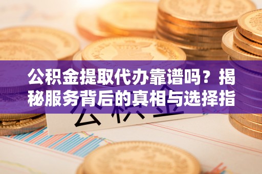 花地玛堂区公积金提取代办靠谱吗？揭秘服务背后的真相与选择指南