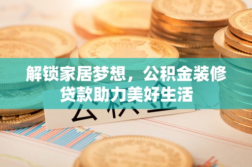 花地玛堂区解锁家居梦想，公积金装修贷款助力美好生活