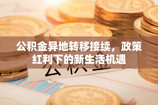 花地玛堂区公积金异地转移接续，政策红利下的新生活机遇