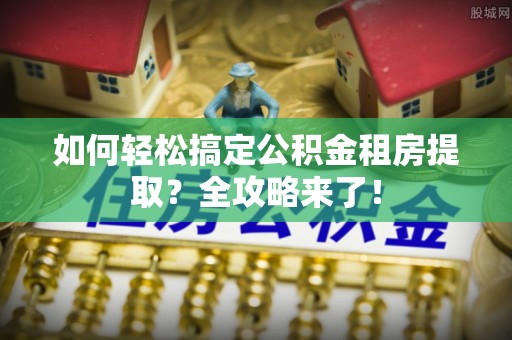 花地玛堂区如何轻松搞定公积金租房提取？全攻略来了！