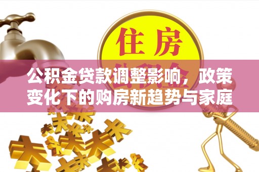 花地玛堂区公积金贷款调整影响，政策变化下的购房新趋势与家庭财务规划