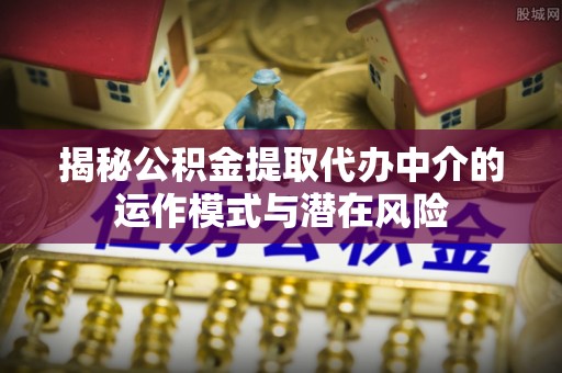 花地玛堂区揭秘公积金提取代办中介的运作模式与潜在风险