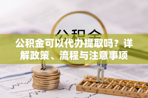 花地玛堂区公积金可以代办提取吗？详解政策、流程与注意事项