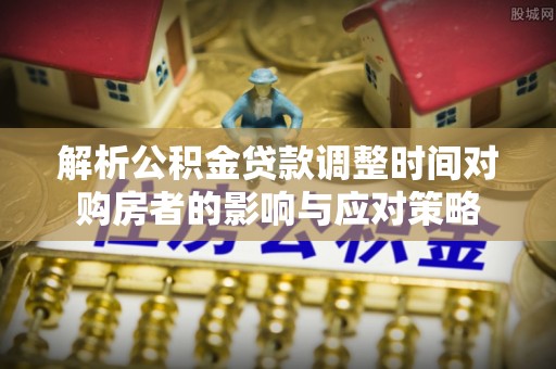 花地玛堂区解析公积金贷款调整时间对购房者的影响与应对策略