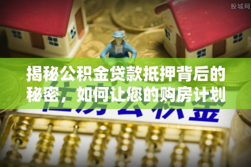花地玛堂区揭秘公积金贷款抵押背后的秘密，如何让您的购房计划更轻松？