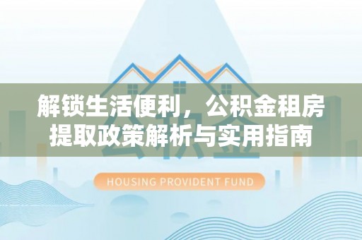 花地玛堂区解锁生活便利，公积金租房提取政策解析与实用指南