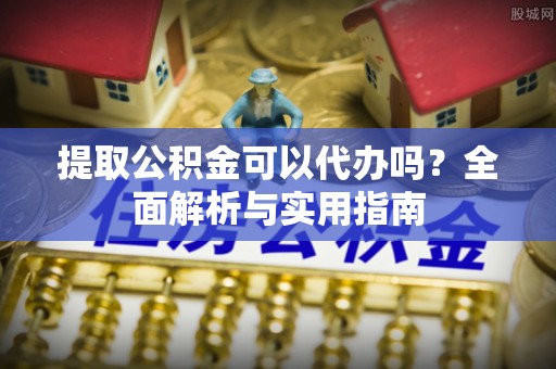花地玛堂区提取公积金可以代办吗？全面解析与实用指南