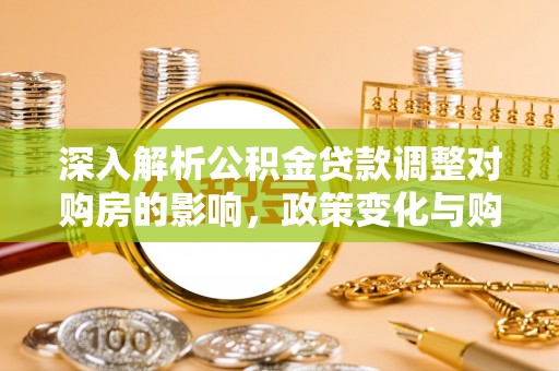 花地玛堂区深入解析公积金贷款调整对购房的影响，政策变化与购房者选择