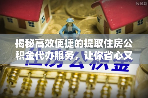 花地玛堂区揭秘高效便捷的提取住房公积金代办服务，让你省心又省力
