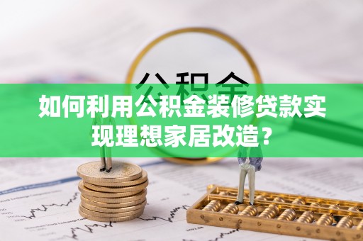 花地玛堂区如何利用公积金装修贷款实现理想家居改造？