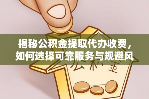 花地玛堂区揭秘公积金提取代办收费，如何选择可靠服务与规避风险