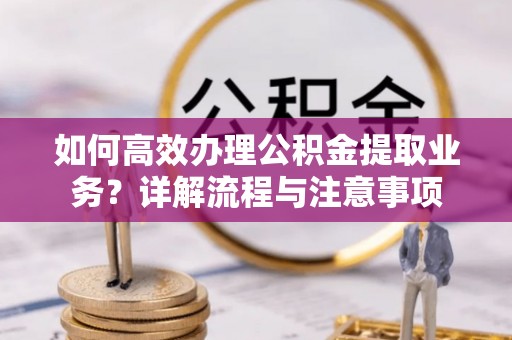 花地玛堂区如何高效办理公积金提取业务？详解流程与注意事项
