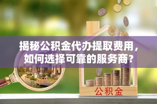 花地玛堂区揭秘公积金代办提取费用，如何选择可靠的服务商？