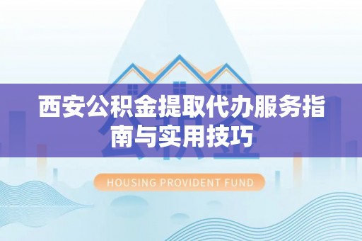 花地玛堂区西安公积金提取代办服务指南与实用技巧