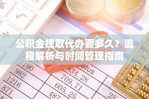 花地玛堂区公积金提取代办要多久？流程解析与时间管理指南