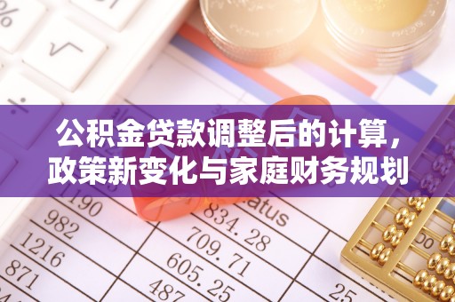 花地玛堂区公积金贷款调整后的计算，政策新变化与家庭财务规划