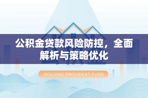 花地玛堂区公积金贷款风险防控，全面解析与策略优化