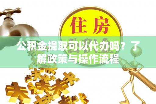 花地玛堂区公积金提取可以代办吗？了解政策与操作流程