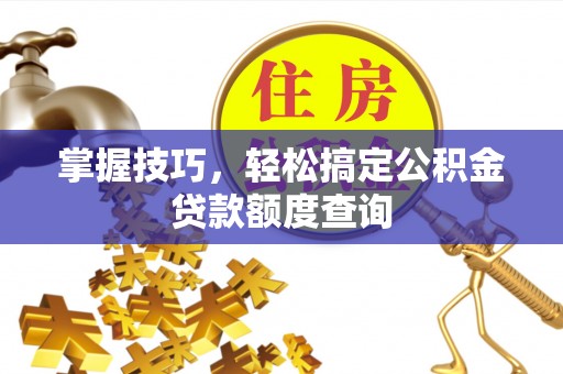 花地玛堂区掌握技巧，轻松搞定公积金贷款额度查询