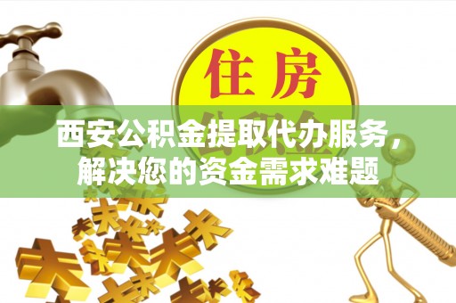 花地玛堂区西安公积金提取代办服务，解决您的资金需求难题