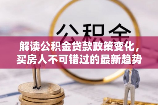 花地玛堂区解读公积金贷款政策变化，买房人不可错过的最新趋势