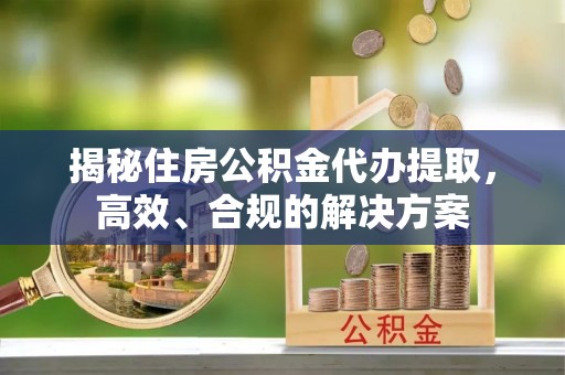 花地玛堂区揭秘住房公积金代办提取，高效、合规的解决方案