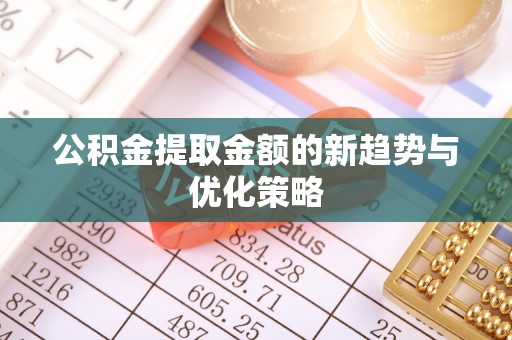 花地玛堂区公积金提取金额的新趋势与优化策略