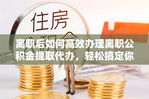 花地玛堂区离职后如何高效办理离职公积金提取代办，轻松搞定你的公积金