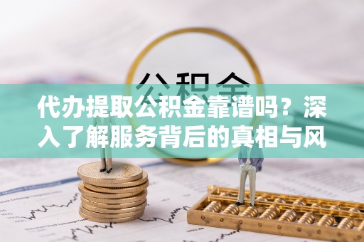花地玛堂区代办提取公积金靠谱吗？深入了解服务背后的真相与风险