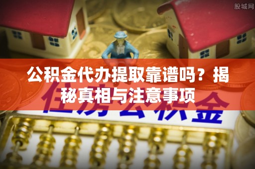 花地玛堂区公积金代办提取靠谱吗？揭秘真相与注意事项