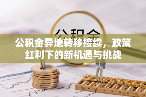 花地玛堂区公积金异地转移接续，政策红利下的新机遇与挑战