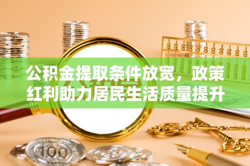 花地玛堂区公积金提取条件放宽，政策红利助力居民生活质量提升