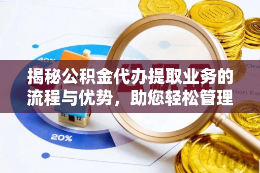花地玛堂区揭秘公积金代办提取业务的流程与优势，助您轻松管理财务