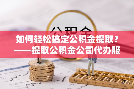 花地玛堂区如何轻松搞定公积金提取？——提取公积金公司代办服务全解析