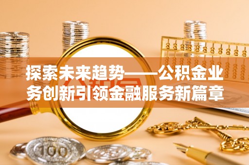 花地玛堂区探索未来趋势——公积金业务创新引领金融服务新篇章
