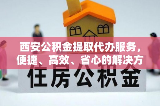 花地玛堂区西安公积金提取代办服务，便捷、高效、省心的解决方案