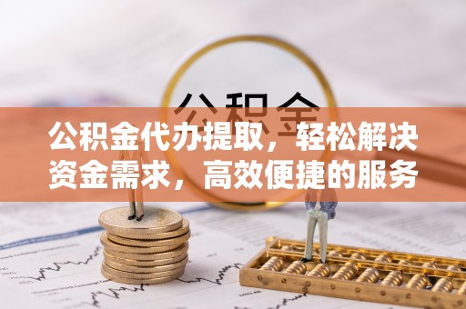 花地玛堂区公积金代办提取，轻松解决资金需求，高效便捷的服务选择