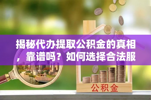 花地玛堂区揭秘代办提取公积金的真相，靠谱吗？如何选择合法服务？