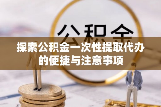 花地玛堂区探索公积金一次性提取代办的便捷与注意事项