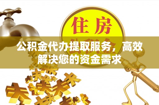花地玛堂区公积金代办提取服务，高效解决您的资金需求
