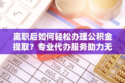 花地玛堂区离职后如何轻松办理公积金提取？专业代办服务助力无忧
