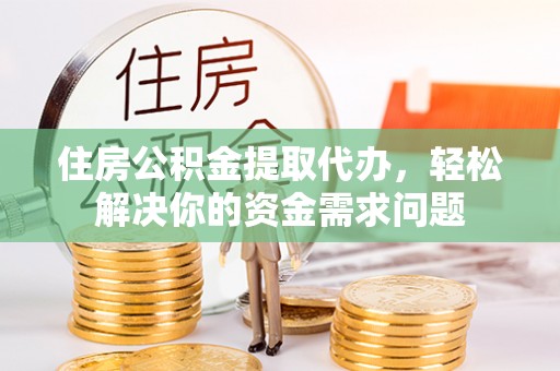 花地玛堂区住房公积金提取代办，轻松解决你的资金需求问题