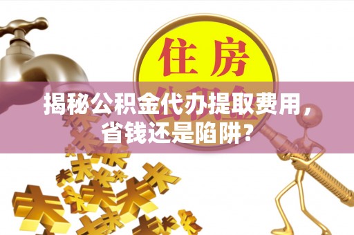 花地玛堂区揭秘公积金代办提取费用，省钱还是陷阱？