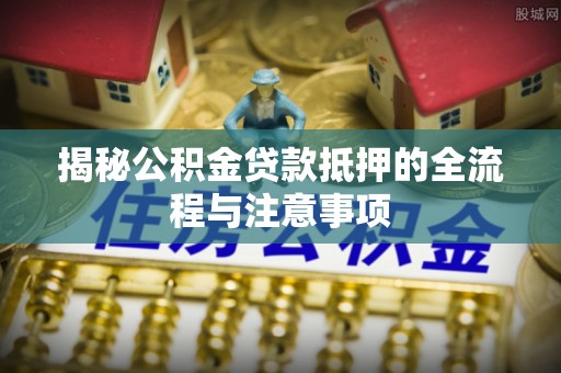 花地玛堂区揭秘公积金贷款抵押的全流程与注意事项